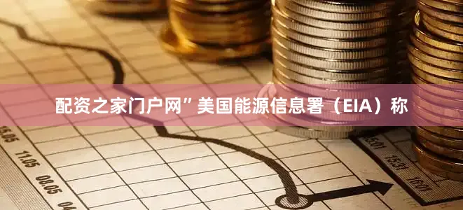 配资之家门户网”　　美国能源信息署（EIA）称