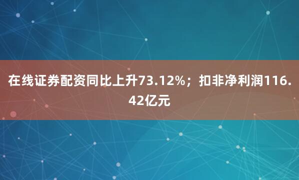 在线证券配资同比上升73.12%；扣非净利润116.42亿元