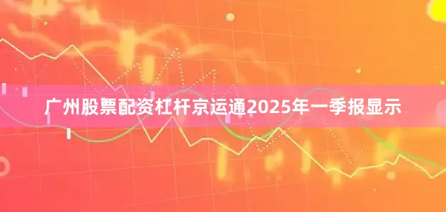 广州股票配资杠杆京运通2025年一季报显示