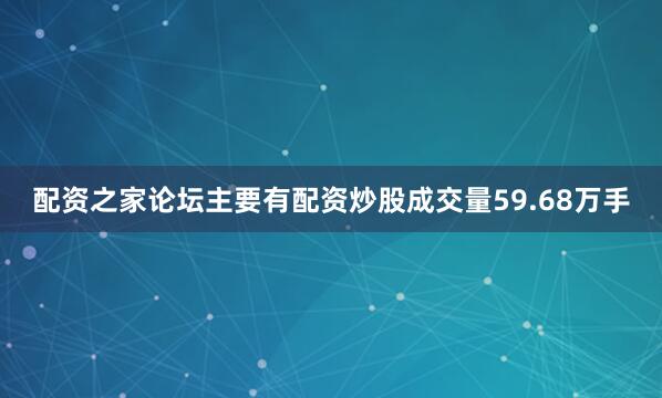 配资之家论坛主要有配资炒股成交量59.68万手