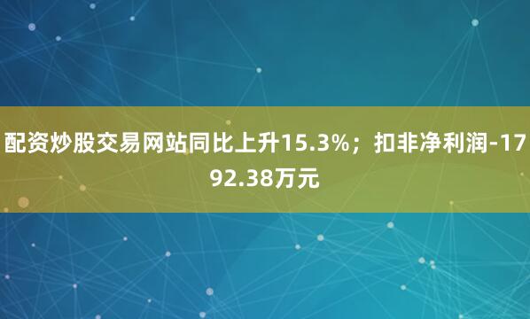 配资炒股交易网站同比上升15.3%；扣非净利润-1792.38万元