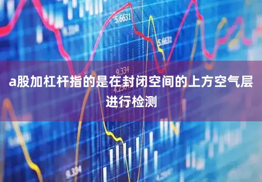 a股加杠杆指的是在封闭空间的上方空气层进行检测