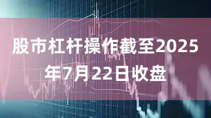 股市杠杆操作截至2025年7月22日收盘