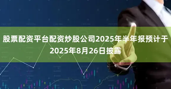 股票配资平台配资炒股公司2025年半年报预计于2025年8月26日披露