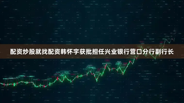 配资炒股就找配资韩怀宇获批担任兴业银行营口分行副行长