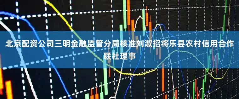 北京配资公司三明金融监管分局核准刘淑招将乐县农村信用合作联社理事