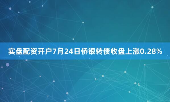 实盘配资开户7月24日侨银转债收盘上涨0.28%