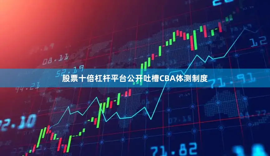 股票十倍杠杆平台公开吐槽CBA体测制度