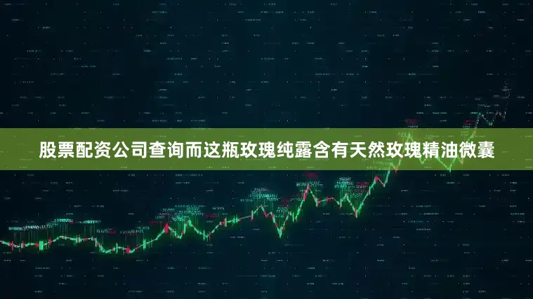 股票配资公司查询而这瓶玫瑰纯露含有天然玫瑰精油微囊