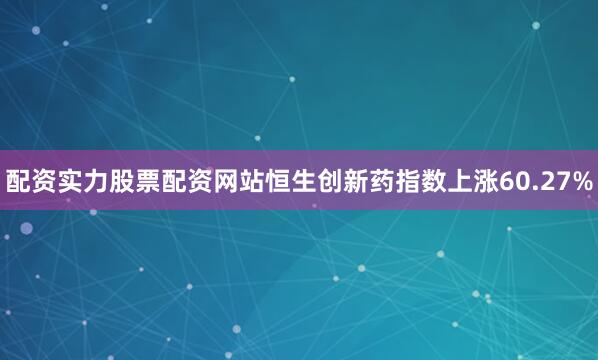 配资实力股票配资网站恒生创新药指数上涨60.27%