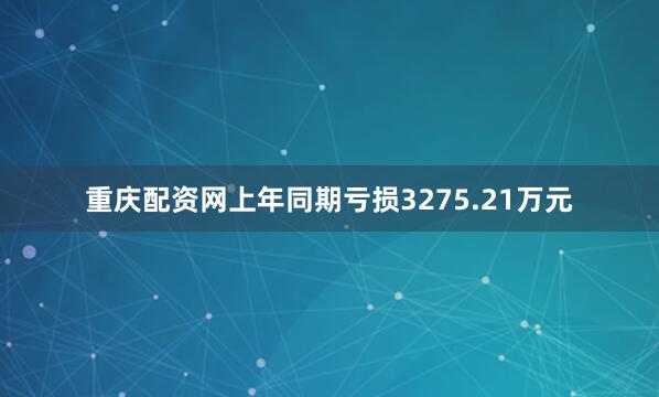 重庆配资网上年同期亏损3275.21万元