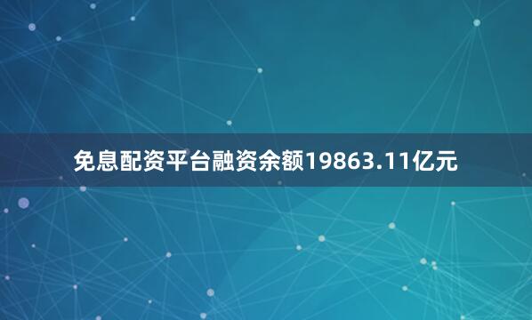 免息配资平台融资余额19863.11亿元