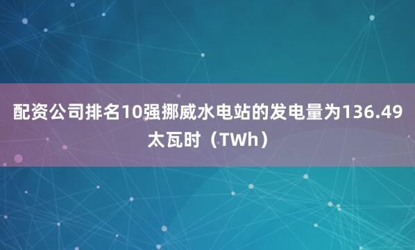 配资公司排名10强挪威水电站的发电量为136.49太瓦时（TWh）