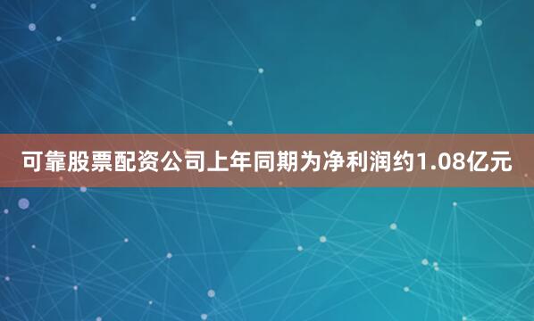 可靠股票配资公司上年同期为净利润约1.08亿元