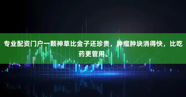 专业配资门户一颗神草比金子还珍贵，肿瘤肿块消得快，比吃药更管用。