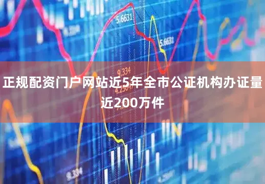 正规配资门户网站近5年全市公证机构办证量近200万件