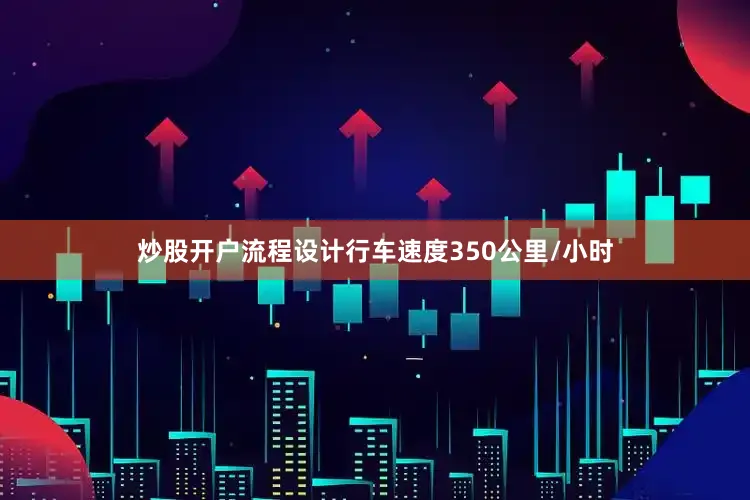 炒股开户流程设计行车速度350公里/小时