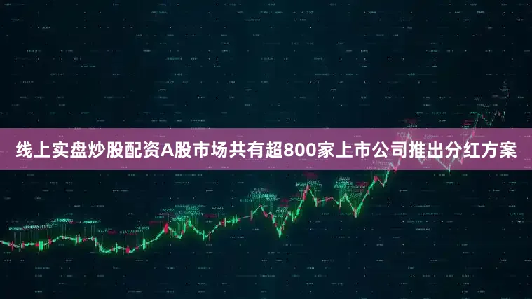 线上实盘炒股配资A股市场共有超800家上市公司推出分红方案