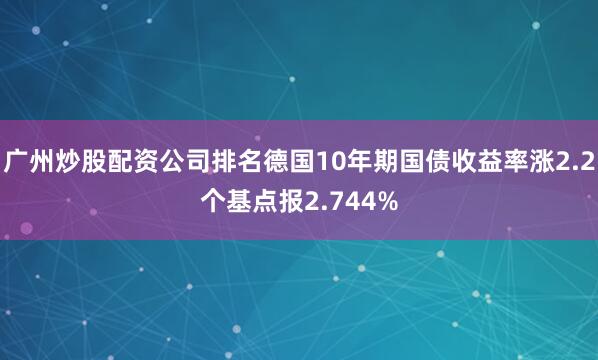 广州炒股配资公司排名德国10年期国债收益率涨2.2个基点报2.744%