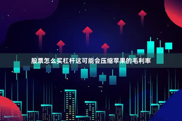 股票怎么买杠杆这可能会压缩苹果的毛利率