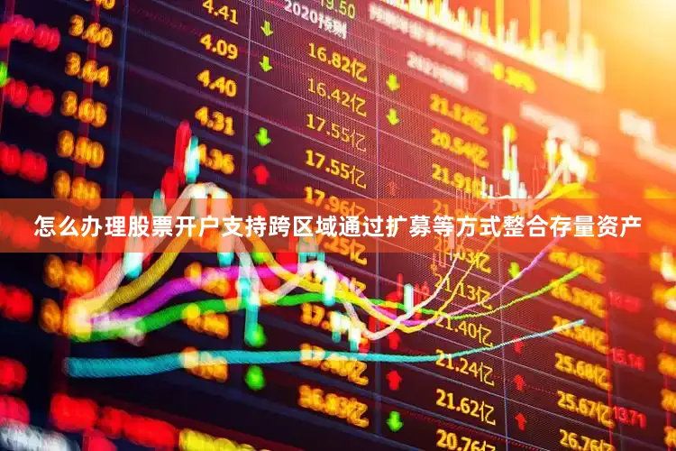 怎么办理股票开户支持跨区域通过扩募等方式整合存量资产