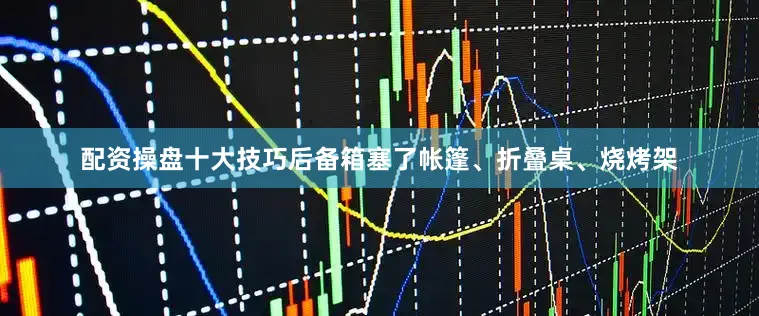 配资操盘十大技巧后备箱塞了帐篷、折叠桌、烧烤架
