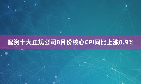 配资十大正规公司8月份核心CPI同比上涨0.9%