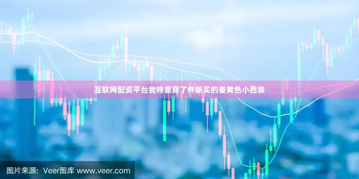互联网配资平台我特意穿了件新买的姜黄色小西装