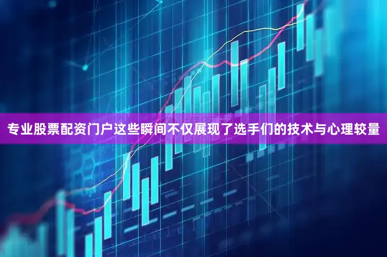 专业股票配资门户这些瞬间不仅展现了选手们的技术与心理较量
