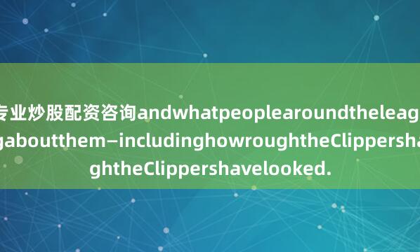 专业炒股配资咨询andwhatpeoplearoundtheleaguearesayingaboutthem—includinghowroughtheClippershavelooked.