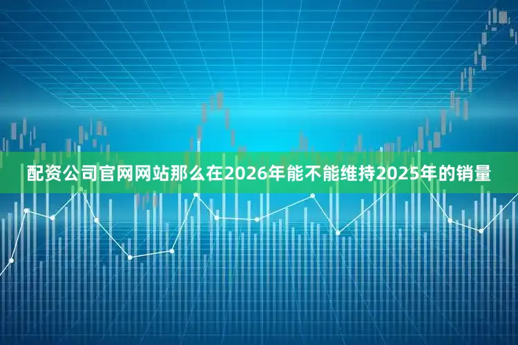 配资公司官网网站那么在2026年能不能维持2025年的销量