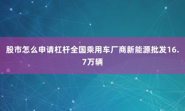 股市怎么申请杠杆全国乘用车厂商新能源批发16.7万辆