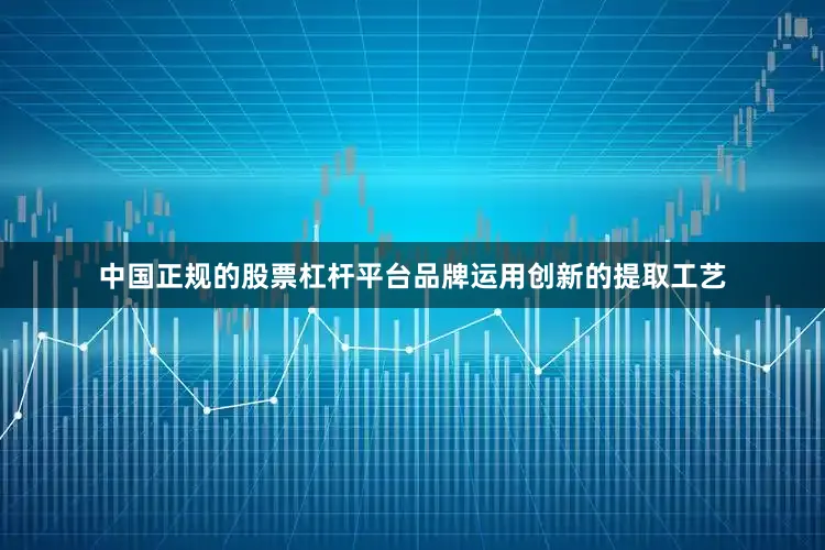 中国正规的股票杠杆平台品牌运用创新的提取工艺
