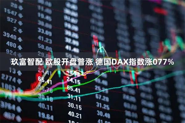 玖富智配 欧股开盘普涨 德国DAX指数涨077%