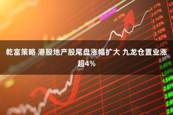 乾富策略 港股地产股尾盘涨幅扩大 九龙仓置业涨超4%