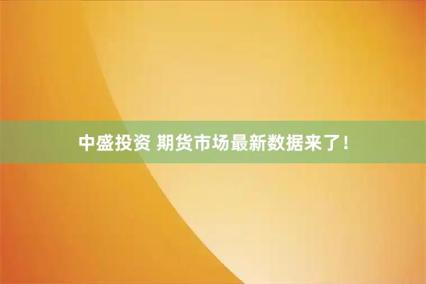 中盛投资 期货市场最新数据来了！