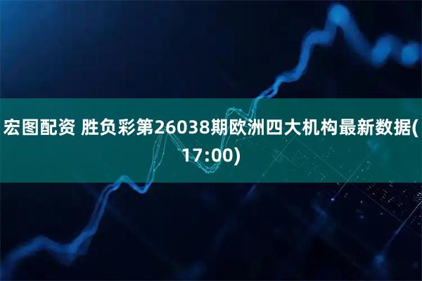 宏图配资 胜负彩第26038期欧洲四大机构最新数据(17:00)