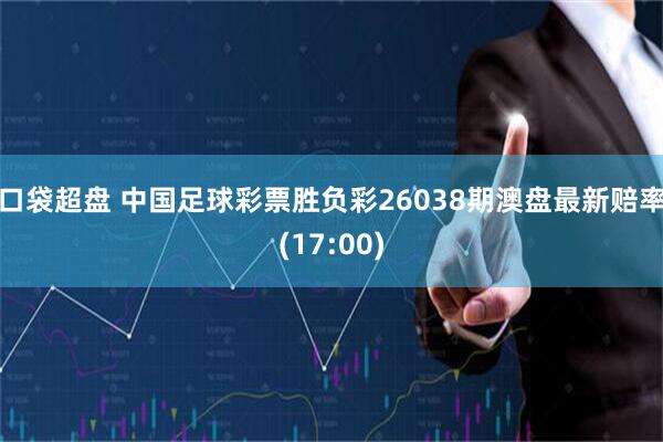 口袋超盘 中国足球彩票胜负彩26038期澳盘最新赔率(17:00)