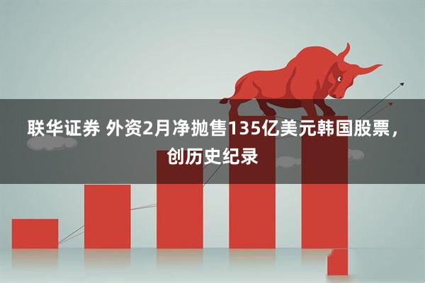 联华证券 外资2月净抛售135亿美元韩国股票，创历史纪录