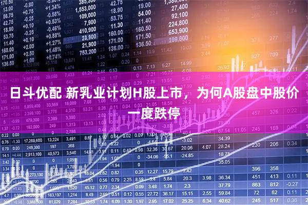 日斗优配 新乳业计划H股上市,为何A股盘中股价一度跌停