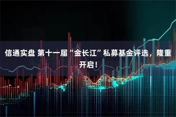 信通实盘 第十一届“金长江”私募基金评选，隆重开启！