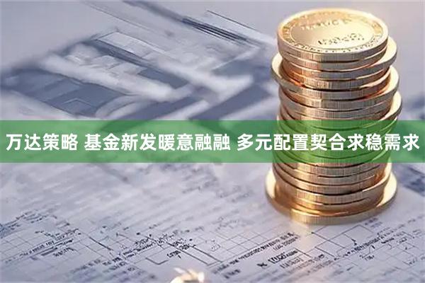 万达策略 基金新发暖意融融 多元配置契合求稳需求