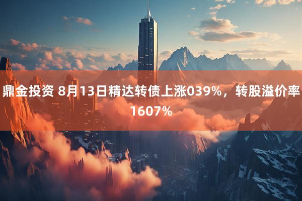 鼎金投资 8月13日精达转债上涨039%,转股溢价率1607%
