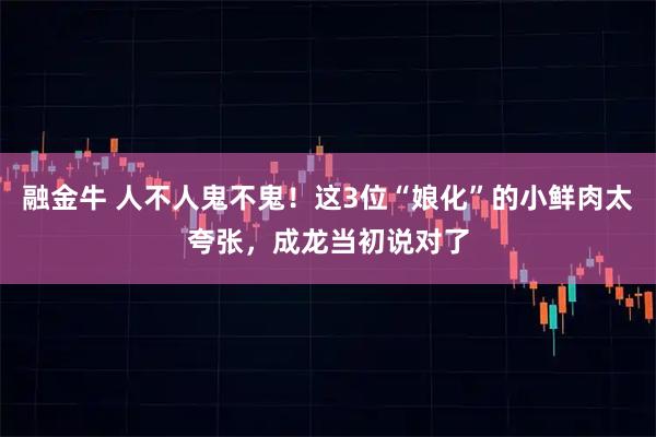 融金牛 人不人鬼不鬼!这3位“娘化”的小鲜肉太夸张,成龙当初说对了