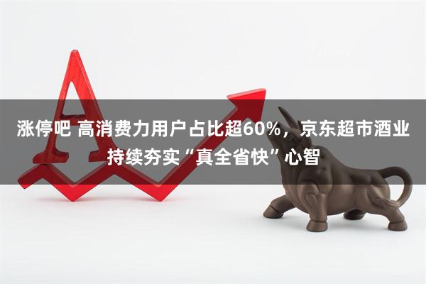 涨停吧 高消费力用户占比超60%,京东超市酒业持续夯实“真全省快”心智