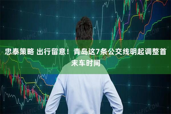 忠泰策略 出行留意!青岛这7条公交线明起调整首末车时间