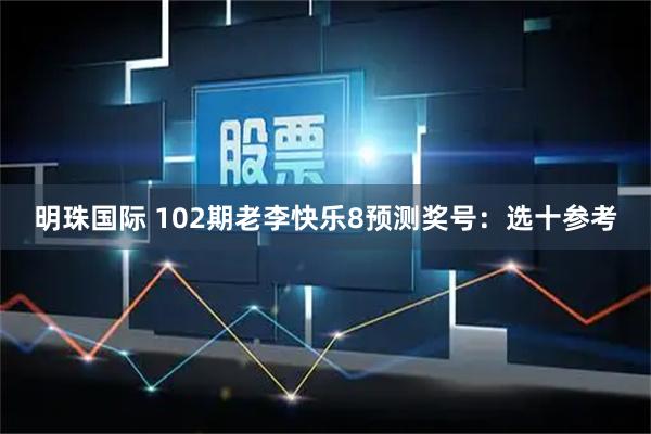 明珠国际 102期老李快乐8预测奖号：选十参考