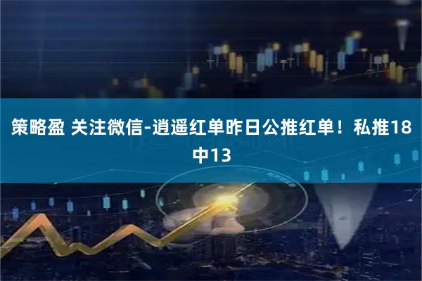 策略盈 关注微信-逍遥红单昨日公推红单！私推18中13