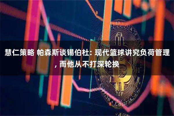 慧仁策略 帕森斯谈锡伯杜: 现代篮球讲究负荷管理, 而他从不打深轮换