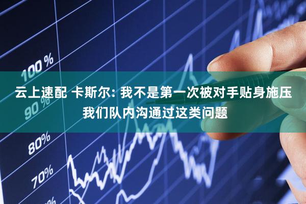 云上速配 卡斯尔: 我不是第一次被对手贴身施压 我们队内沟通过这类问题